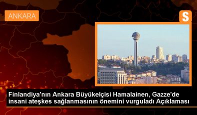 Finlandiya Büyükelçisi: İnsani ateşkesin bir an önce sağlanması gerekiyor